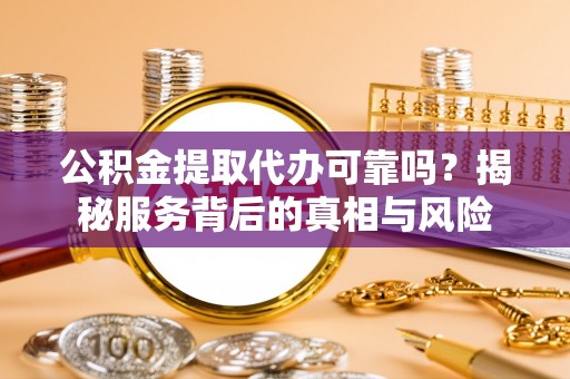 梨树县公积金提取代办可靠吗？揭秘服务背后的真相与风险