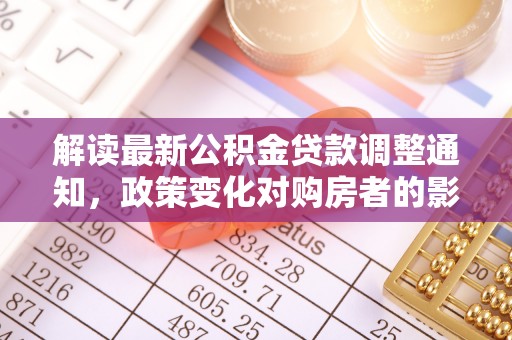 梨树县解读最新公积金贷款调整通知，政策变化对购房者的影响