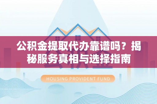 梨树县公积金提取代办靠谱吗？揭秘服务真相与选择指南