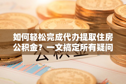 梨树县如何轻松完成代办提取住房公积金？一文搞定所有疑问