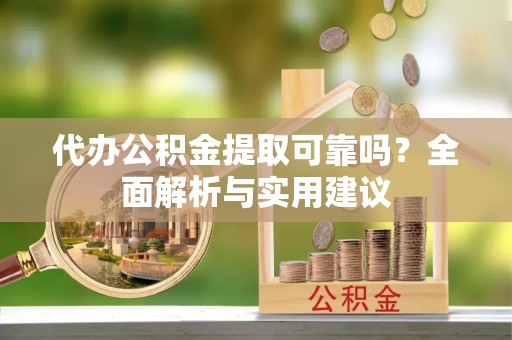 梨树县代办公积金提取可靠吗？全面解析与实用建议