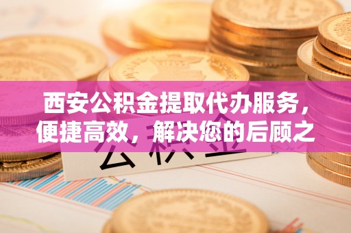 梨树县西安公积金提取代办服务，便捷高效，解决您的后顾之忧