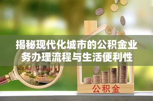 梨树县揭秘现代化城市的公积金业务办理流程与生活便利性