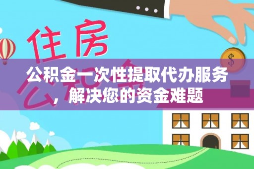 梨树县公积金一次性提取代办服务，解决您的资金难题