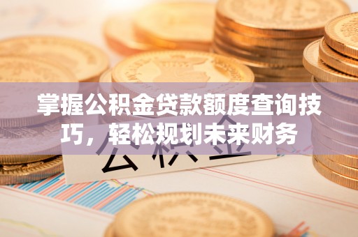 梨树县掌握公积金贷款额度查询技巧，轻松规划未来财务