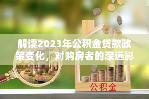 梨树县解读2023年公积金贷款政策变化，对购房者的深远影响