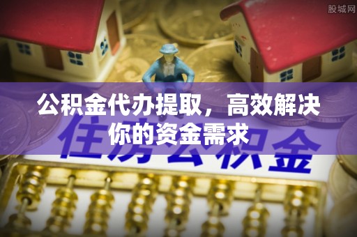梨树县公积金代办提取，高效解决你的资金需求