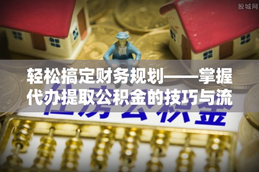 梨树县轻松搞定财务规划——掌握代办提取公积金的技巧与流程