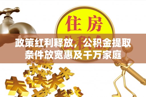 梨树县政策红利释放，公积金提取条件放宽惠及千万家庭