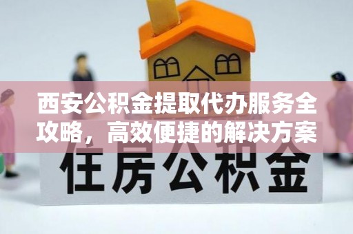 梨树县西安公积金提取代办服务全攻略，高效便捷的解决方案