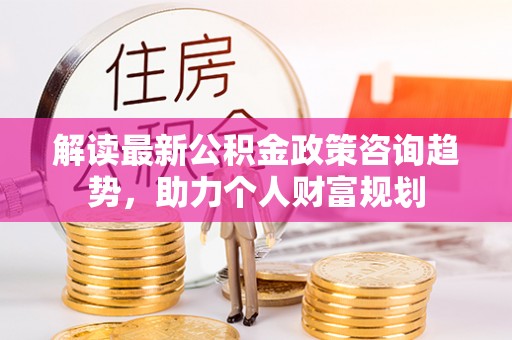 梨树县解读最新公积金政策咨询趋势，助力个人财富规划