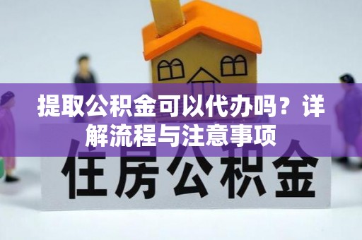 梨树县提取公积金可以代办吗？详解流程与注意事项