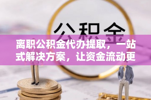 梨树县离职公积金代办提取，一站式解决方案，让资金流动更便捷