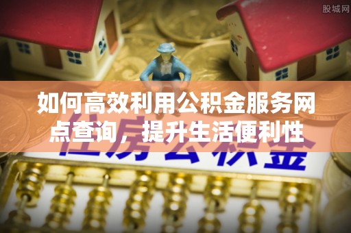 梨树县如何高效利用公积金服务网点查询，提升生活便利性