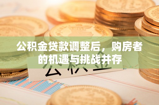 梨树县公积金贷款调整后，购房者的机遇与挑战并存