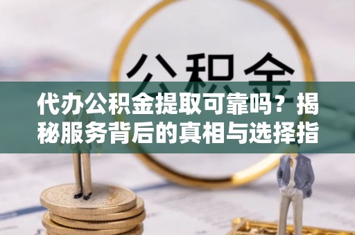 梨树县代办公积金提取可靠吗？揭秘服务背后的真相与选择指南