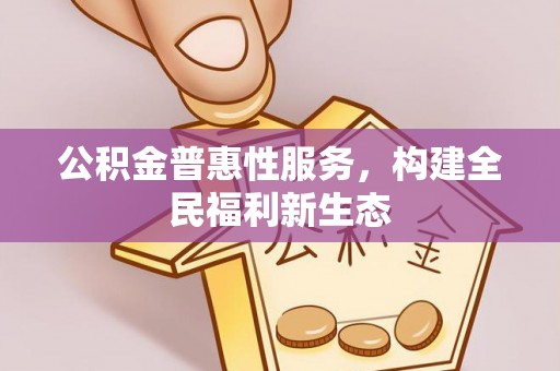 梨树县公积金普惠性服务，构建全民福利新生态