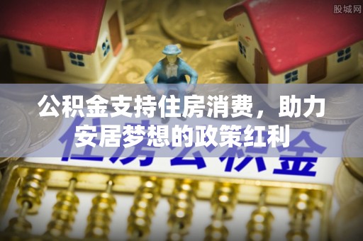 梨树县公积金支持住房消费，助力安居梦想的政策红利