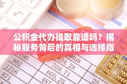 梨树县公积金代办提取靠谱吗？揭秘服务背后的真相与选择指南