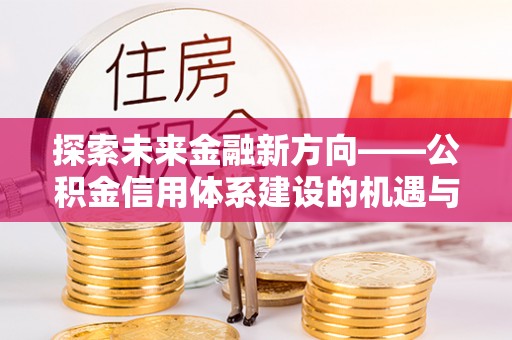 梨树县探索未来金融新方向——公积金信用体系建设的机遇与挑战
