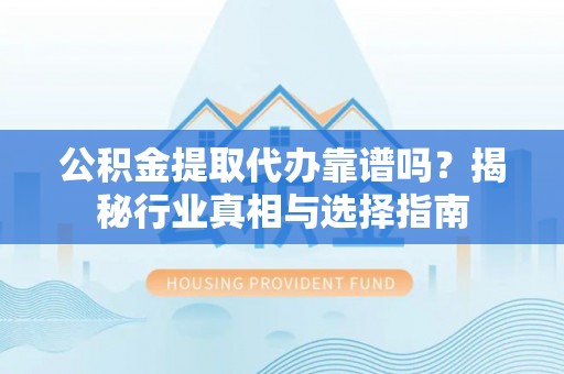 梨树县公积金提取代办靠谱吗？揭秘行业真相与选择指南