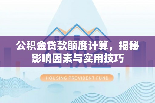 梨树县公积金贷款额度计算，揭秘影响因素与实用技巧