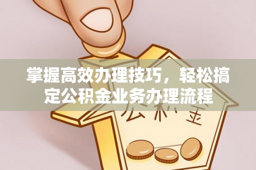 梨树县掌握高效办理技巧，轻松搞定公积金业务办理流程
