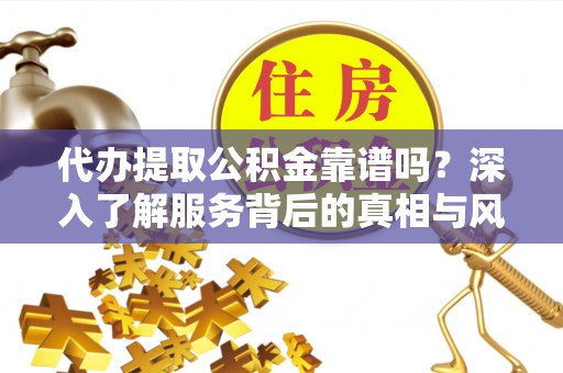 梨树县代办提取公积金靠谱吗？深入了解服务背后的真相与风险