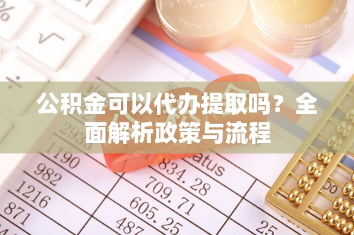 梨树县公积金可以代办提取吗？全面解析政策与流程