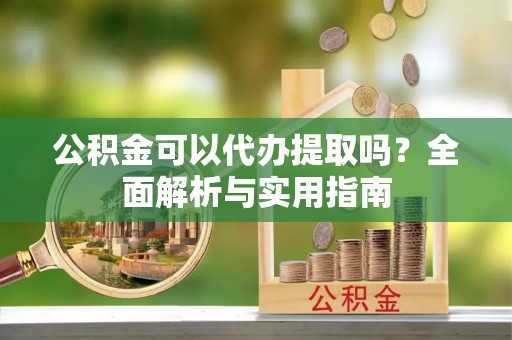 梨树县公积金可以代办提取吗？全面解析与实用指南