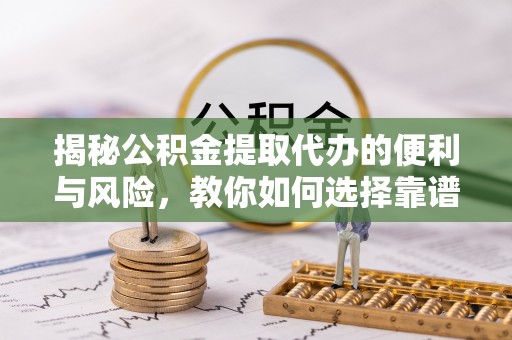 梨树县揭秘公积金提取代办的便利与风险，教你如何选择靠谱服务