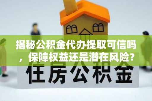 梨树县揭秘公积金代办提取可信吗，保障权益还是潜在风险？