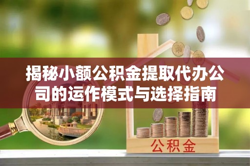 梨树县揭秘小额公积金提取代办公司的运作模式与选择指南