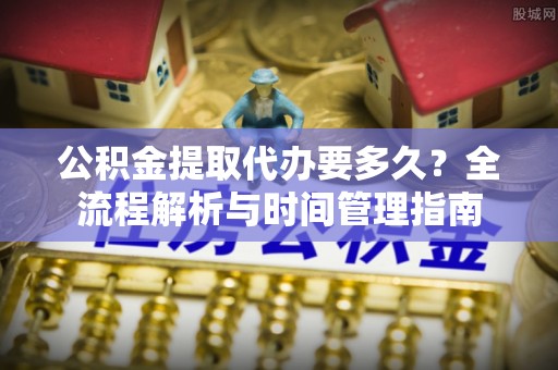 梨树县公积金提取代办要多久？全流程解析与时间管理指南