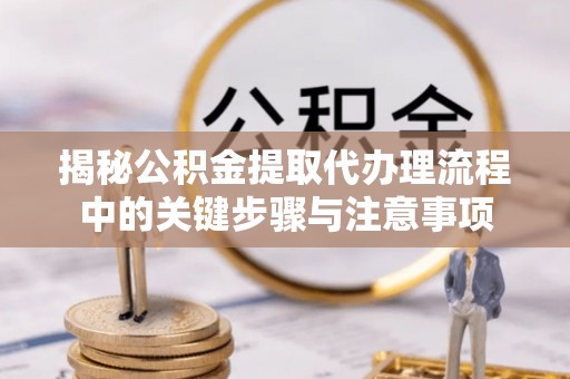 梨树县揭秘公积金提取代办理流程中的关键步骤与注意事项