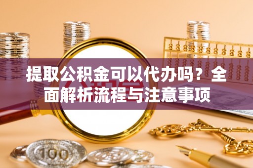 梨树县提取公积金可以代办吗？全面解析流程与注意事项