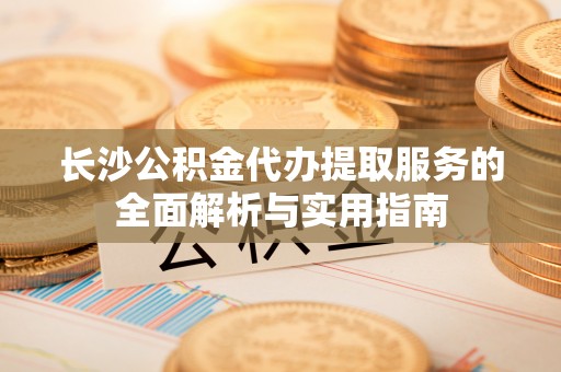 梨树县长沙公积金代办提取服务的全面解析与实用指南