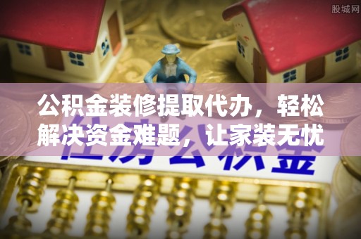 梨树县公积金装修提取代办，轻松解决资金难题，让家装无忧