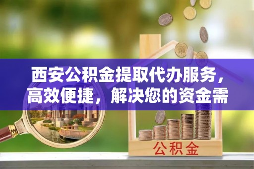 梨树县西安公积金提取代办服务，高效便捷，解决您的资金需求
