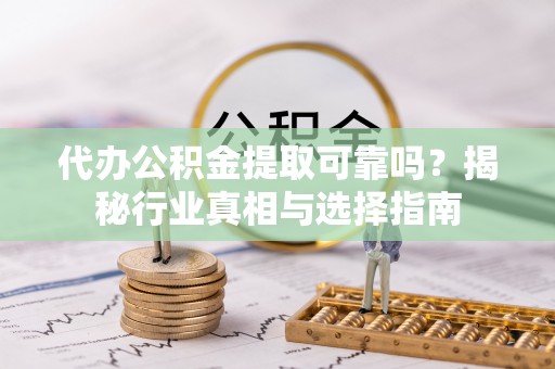 梨树县代办公积金提取可靠吗？揭秘行业真相与选择指南