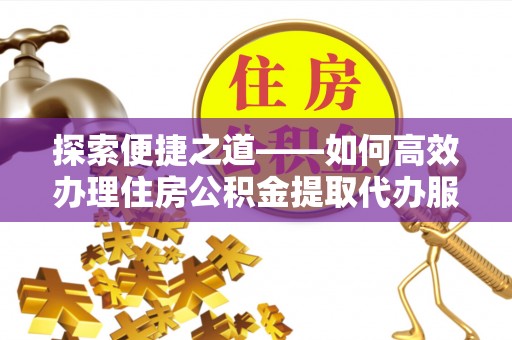 梨树县探索便捷之道——如何高效办理住房公积金提取代办服务