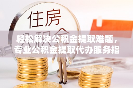 梨树县轻松解决公积金提取难题，专业公积金提取代办服务指南