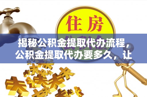 梨树县揭秘公积金提取代办流程，公积金提取代办要多久，让你心中有数