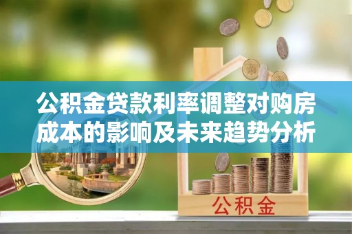 梨树县公积金贷款利率调整对购房成本的影响及未来趋势分析