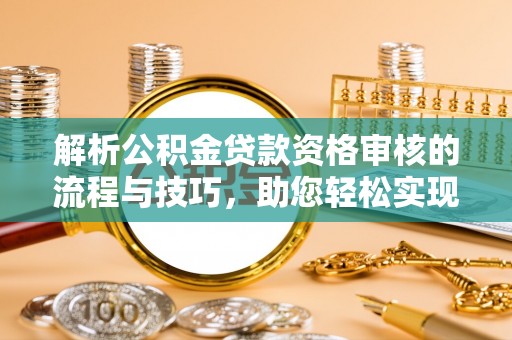 梨树县解析公积金贷款资格审核的流程与技巧，助您轻松实现购房梦