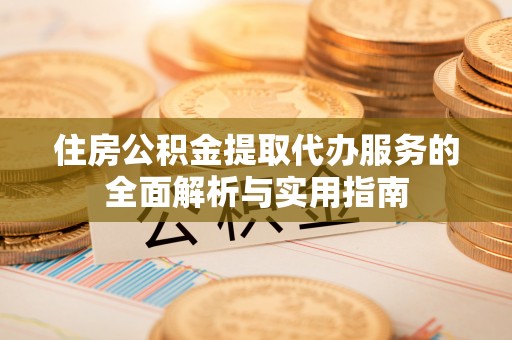 梨树县住房公积金提取代办服务的全面解析与实用指南