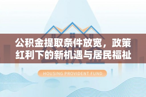梨树县公积金提取条件放宽，政策红利下的新机遇与居民福祉提升