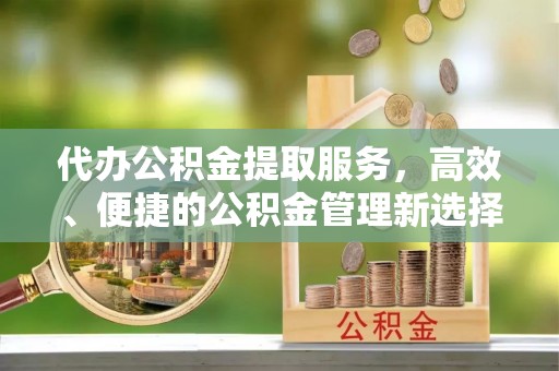 梨树县代办公积金提取服务，高效、便捷的公积金管理新选择