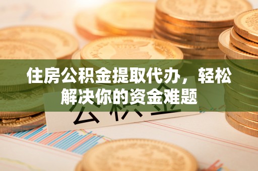 梨树县住房公积金提取代办，轻松解决你的资金难题