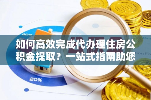梨树县如何高效完成代办理住房公积金提取？一站式指南助您轻松搞定